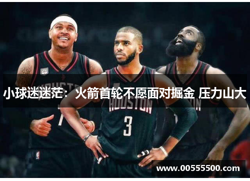 小球迷迷茫：火箭首轮不愿面对掘金 压力山大